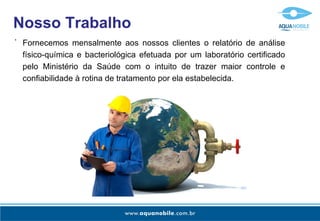 Nosso Trabalho
-
    Fornecemos mensalmente aos nossos clientes o relatório de análise
    físico-química e bacteriológica efetuada por um laboratório certificado
    pelo Ministério da Saúde com o intuito de trazer maior controle e
    confiabilidade à rotina de tratamento por ela estabelecida.
 