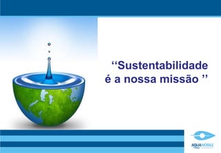 ‘‘Sustentabilidade
é a nossa missão ’’
 
