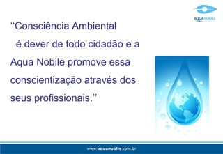 ‘‘Consciência Ambiental
 é dever de todo cidadão e a
Aqua Nobile promove essa
conscientização através dos
seus profissionais.’’
 