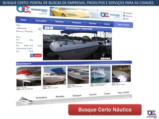 BUSQUE CERTO: PORTAL DE BUSCAS DE EMPRESAS, PRODUTOS E SERVIÇOS PARA AS CIDADES




                                       Busque Certo Náutica
 