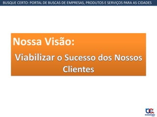 BUSQUE CERTO: PORTAL DE BUSCAS DE EMPRESAS, PRODUTOS E SERVIÇOS PARA AS CIDADES




     Nossa Visão:
 