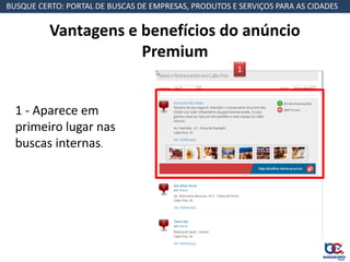 BUSQUE CERTO: PORTAL DE BUSCAS DE EMPRESAS, PRODUTOS E SERVIÇOS PARA AS CIDADES


          Vantagens e benefícios do anúncio
                      Premium
                                                       1



  1 - Aparece em
  primeiro lugar nas
  buscas internas.
 