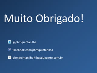 Muito Obrigado!
 @phmquintanilha

 facebook.com/phmquintanilha

 phmquintanilha@busquecerto.com.br
 