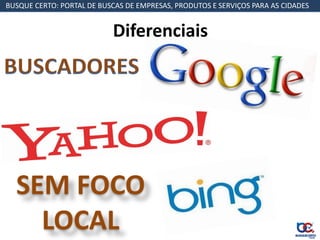 BUSQUE CERTO: PORTAL DE BUSCAS DE EMPRESAS, PRODUTOS E SERVIÇOS PARA AS CIDADES


                           Diferenciais




  SEM FOCO
    LOCAL
 