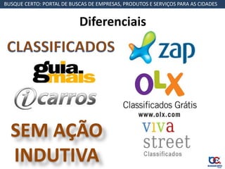 BUSQUE CERTO: PORTAL DE BUSCAS DE EMPRESAS, PRODUTOS E SERVIÇOS PARA AS CIDADES


                           Diferenciais




  SEM AÇÃO
  INDUTIVA
 