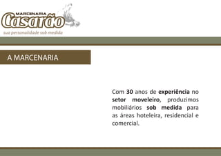 A MARCENARIA



               Com 30 anos de experiência no
               setor moveleiro, produzimos
               mobiliários sob medida para
               as áreas hoteleira, residencial e
               comercial.
 