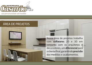 ÁREA DE PROJETOS



                   Nossa área de projetos trabalha
                   com softwares 2D e 3D em
                   conjunto com os arquitetos e
                   decoradores, um diferencial para
                   o cliente final, garantindo precisão
                   das medidas e acabamentos.
 