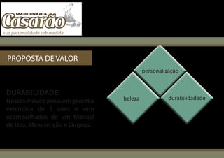 PROPOSTA DE VALOR
                                          personalização


DURABILIDADE
Nossos móveis possuem garantia   beleza             durabilidadade
extendida de 5 anos e vem
acompanhados de um Manual
de Uso, Manutenção e Limpeza.
 