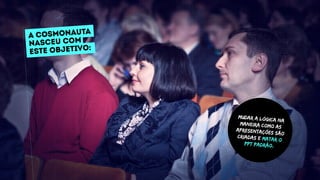 Mudar a lógica na
maneira como as
apresentações são
criadas e matar o
PPT padrão.
A COSMONAUTA
nasceu com
este objetivo:
 
