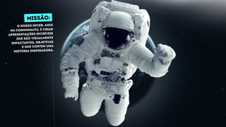 missão:
O nosso dever, Aqui
na Cosmonauta, é criar
Apresentações incríveis
que são visualmente
impactantes, objetivas
e que contem uma
história inspiradora.
 