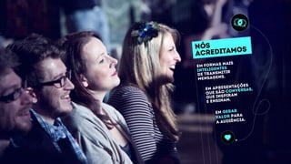 nós
acreditamos
em gerar
valor para
a audiência.
em apresentações
que são conversas,
que inspiram
e ensinam.
em formas mais
inteligentes
de transmitir
mensagens.
 