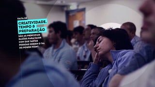 são as principais
razões para fazer
com que tantas
pessoas odeiem o tal
do power point.
CRIATIVIDADE,
tempo &
preparação
falta de
 