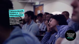 são as principais
razões para fazer
com que tantas
pessoas odeiem o tal
do power point.
TALVEZ ESSE SEJA
O MOTIVO PARA
O SURGIMENTO
DO TERMO
“DEATH BY PPT”.
falta de
CRIATIVIDADE,
tempo &
preparação
 