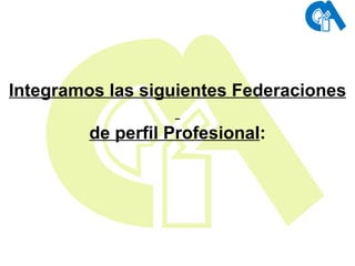 Integramos las siguientes Federaciones de perfil Profesional : 