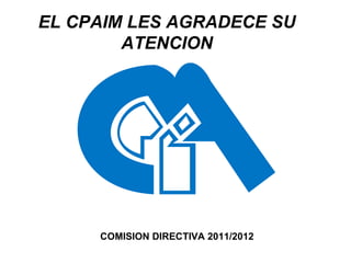 EL CPAIM LES AGRADECE SU ATENCION COMISION DIRECTIVA 2011/2012 