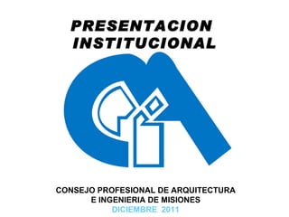 CONSEJO PROFESIONAL DE ARQUITECTURA E INGENIERIA DE MISIONES DICIEMBRE  2011 PRESENTACION  INSTITUCIONAL 