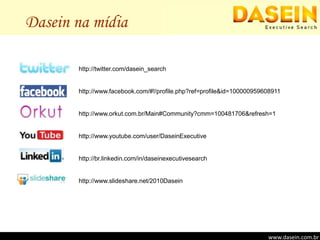 Dasein na mídiahttp://twitter.com/dasein_search http://www.facebook.com/#!/profile.php?ref=profile&id=100000959608911 http://www.orkut.com.br/Main#Community?cmm=100481706&refresh=1http://www.youtube.com/user/DaseinExecutivehttp://br.linkedin.com/in/daseinexecutivesearchhttp://www.slideshare.net/2010Daseinwww.dasein.com.brwww.dasein.com.br