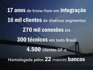 17 anos de know-how em integração
16 mil clientes de diversos segmentos
       270 mil conexões EDI
    300 técnicos em todo Brasil
         4.500 clientes DF-e
Homologada pelos 22 maiores bancos
 