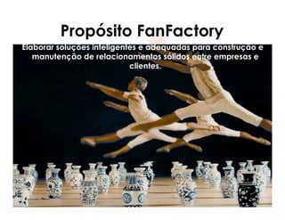 Propósito FanFactory
Elaborar soluções inteligentes e adequadas para construção e
   manutenção de relacionamentos sólidos entre empresas e
                            clientes.
 