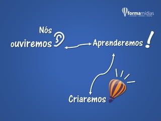 Nós
ouviremos Aprenderemos
Criaremos
 