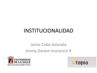 INSTITUCIONALIDAD
Jaime Coba Velandia
Jimmy Darwin Inocencio R

 