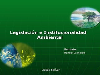 Legislación e Institucionalidad Ambiental Ponente: Rangel Leonardo Ciudad Bolívar  
