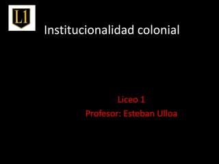 Institucionalidad colonial,[object Object],Liceo 1,[object Object],Profesor: Esteban Ulloa,[object Object]