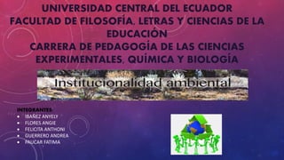 UNIVERSIDAD CENTRAL DEL ECUADOR
FACULTAD DE FILOSOFÍA, LETRAS Y CIENCIAS DE LA
EDUCACIÓN
CARRERA DE PEDAGOGÍA DE LAS CIENCIAS
EXPERIMENTALES, QUÍMICA Y BIOLOGÍA
INTEGRANTES:
 IBAÑEZ ANYELY
 FLORES ANGIE
 FELICITA ANTHONI
 GUERRERO ANDREA
 PAUCAR FATIMA
 