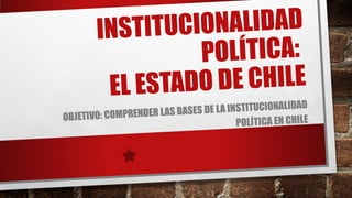 INSTITUCIONALIDAD
POLÍTICA:
EL ESTADO DE CHILE
OBJETIVO: COMPRENDER LAS BASES DE LA INSTITUCIONALIDAD
POLÍTICA EN CHILE
 