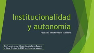 Institucionalidad
y autonomía
Necesarias en la formación ciudadana
Conferencia impartida por Marcos Pérez Esquer,
el 26 de Octubre de 2020, en Ciudad de México.
 