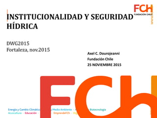 INSTITUCIONALIDAD Y SEGURIDAD
HÍDRICA
DWG2015
Fortaleza, nov.2015
Axel C. Dourojeanni
Fundación Chile
25 NOVIEMBRE 2015
 