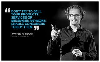 DON’T TRY TO SELL
YOUR PRODUCTS,
SERVICES OR
MESSAGES ANYMORE.
ENABLE CONSUMERS
TO BUY THEM.
STEFAN OLANDER,
DIGITAL SVP, NIKE INC.

 