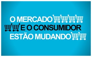 O MERCADO
E O CONSUMIDOR
ESTÃO MUDANDO

 