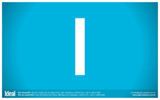 São Paulo/SP | Rua Dr. Virgílio de Carvalho Pinto, 380 | Pinheiros | 05415-015 | +55 11 4873.7900
Rio de Janeiro/RJ | Rua Voluntários da Pátria, 286/sala 205 | Botafogo | 22270-010 | +55 21 2266.4565

contato@agenciaideal.com.br
www.agenciaideal.com.br

 