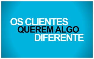 OS CLIENTES

QUEREM ALGO

DIFERENTE

 