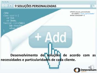 UPDATE solucoes_personalizadas 
SET CAMPO = “novas_oportunidades” 
WHERE CODIGOEMP = $ 
SOLUÇÕES PERSONALIZADAS 
Desenvolvimento de soluções de acordo com as 
necessidades e particularidades de cada cliente. 
 
