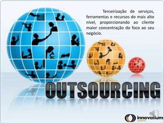 Terceirização de serviços, 
ferramentas e recursos do mais alto 
nível, proporcionando ao cliente 
maior concentração do foco ao seu 
negócio. 
 