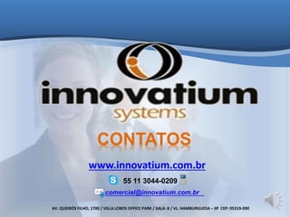 CONTATOS 
www.innovatium.com.br 
55 11 3044-0209 
comercial@innovatium.com.br 
AV. QUEIRÓS FILHO, 1700 / VILLA LOBOS OFFICE PARK / SALA: 8 / VL. HAMBURGUESA – SP CEP: 05319-000 
 