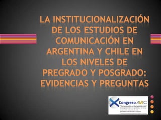 LA INSTITUCIONALIZACIÓN DE LOS ESTUDIOS DE COMUNICACIÓN EN ARGENTINA Y CHILE EN LOS NIVELES DE PREGRADO Y POSGRADO: EVIDENCIAS Y PREGUNTAS 
