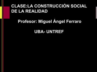 CLASE:LA CONSTRUCCIÓN SOCIAL
DE LA REALIDAD
Profesor: Miguel Ángel Ferraro
UBA- UNTREF
 