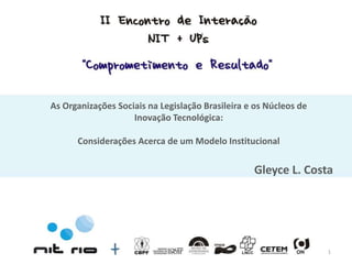 As Organizações Sociais na Legislação Brasileira e os Núcleos de
                    Inovação Tecnológica:

      Considerações Acerca de um Modelo Institucional


                                                  Gleyce L. Costa




                                                                   1
 