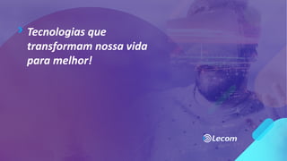 Tecnologias que
transformam nossa vida
para melhor!
 