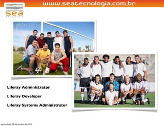 Liferay Administrator
Liferay Developer
Liferay Systems Administrator
quinta-feira, 28 de outubro de 2010
 
