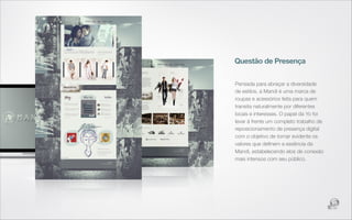 Questão de Presença


Pensada para abraçar a diversidade
de estilos, a Mandi é uma marca de
roupas e acessórios feita para quem
transita naturalmente por diferentes
locais e interesses. O papel da Yo foi
levar à frente um completo trabalho de
reposicionamento de presença digital
com o objetivo de tornar evidente os
valores que deﬁnem a essência da
Mandi, estabelecendo elos de conexão
mais intensos com seu público.
 