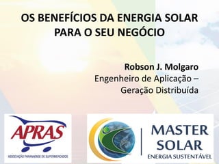 OS BENEFÍCIOS DA ENERGIA SOLAR
PARA O SEU NEGÓCIO
Robson J. Molgaro
Engenheiro de Aplicação –
Geração Distribuída
 