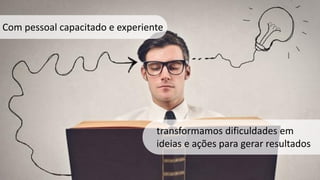 Com pessoal capacitado e experiente
transformamos dificuldades em
ideias e ações para gerar resultados
 