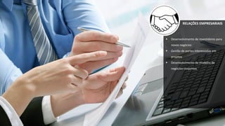 RELAÇÕES EMPRESARIAISRELAÇÕES EMPRESARIAIS
 Desenvolvimento de investidores para
novos negócios
 Gestão de partes interessadas em
projetos
 Desenvolvimento de modelos de
negócios conjuntos
 