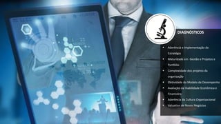 DIAGNÓSTICOS
 Aderência e Implementação da
Estratégia
 Maturidade em Gestão e Projetos e
Portfólio
 Complexidade dos projetos da
organização
 Efetividade do Modelo de Desempenho
 Avaliação da Viabilidade Econômica e
Financeira
 Aderência da Cultura Organizacional
 Valuation de Novos Negócios
 