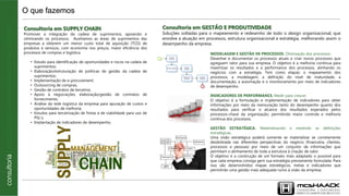 O que fazemos
Consultoria em SUPPLY CHAIN
Promover a integração da cadeia de suprimentos, apoiando e
otimizando os processos. Auxiliamos as áreas de suprimentos das
empresas a obterem um menor custo total de aquisição (TCO) de
produtos e serviços, com economia nos preços, maior eficiência dos
processos de compras e logística.
• Estudo para identificação de oportunidades e riscos na cadeia de
suprimentos;
• Elaboração/estruturação de políticas de gestão da cadeia de
suprimentos;
• Implementação de e-procurement;
• Outsourcing de compras;
• Gestão de contratos de terceiros;
• Apoio à negociações, elaboração/gestão de contratos de
fornecimento;
• Análise da rede logística da empresa para apuração de custos e
oportunidades de melhoria;
• Estudos para terceirização de frotas e de viabilidade para uso de
PSL’s;
• Implantação de indicadores de desempenho.
Consultoria em GESTÃO E PRODUTIVIDADE
Soluções voltadas para o mapeamento e redesenho de todo o design organizacional, que
envolve a atuação em processos, estrutura organizacional e estratégia, melhorando assim o
desempenho da empresa.
MODELAGEM E GESTÃO DE PROCESSOS. Otimização dos processos.
Desenhar e documentar os processos atuais e criar novos processos que
agreguem valor para sua empresa. O objetivo é a melhoria contínua para
maximizar os resultados e a performance dos processos, alinhando os
negócios com a estratégia. Tem como etapas: o mapeamento dos
processos, a modelagem, a definição do nível de maturidade, a
documentação, a automação e o monitoramento por meio de indicadores
de desempenho.
INDICADORES DE PERFORMANCE. Medir para crescer.
O objetivo é a formulação e implementação de indicadores para obter
informações por meio da mensuração tanto do desempenho quanto dos
resultados para verificar o alcance dos resultados esperados pelos
processos-chave da organização, permitindo maior controle e melhoria
contínua dos processos.
GESTÃO ESTRATÉGICA. Materializando e medindo as definições
estratégicas.
Uma visão estratégica poderá somente se materializar se corretamente
desdobrada nas diferentes perspectivas do negócio (financeira, clientes,
processos e pessoas) por meio de um conjunto de informações que
permitam o alinhamento de toda a estrutura à criação de valor.
O objetivo é a construção de um formato mais adaptado o possível para
que cada empresa consiga gerir sua estratégia previamente formulada. Para
isso são desenvolvidos mapas estratégicos, metas e indicadores que
permitirão uma gestão mais adequada rumo à visão da empresa.
O que fazemosconsultoria|outsourcing|desenvolvimentodenegócios
 