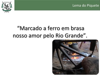 Lema do Piquete




 “Marcado a ferro em brasa
nosso amor pelo Rio Grande”.
 